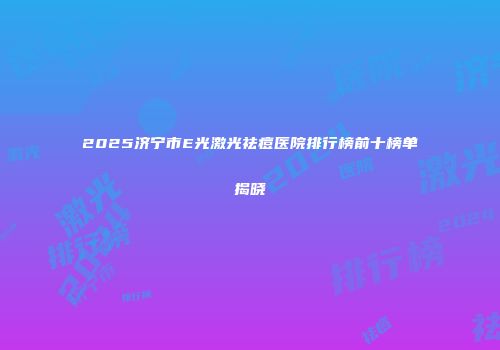 2025济宁市E光激光祛痘医院排行榜前十榜单揭晓