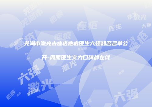 芜湖市激光去痤疮疤痕医生六强知名名单公开-周丽医生实力口碑都在线