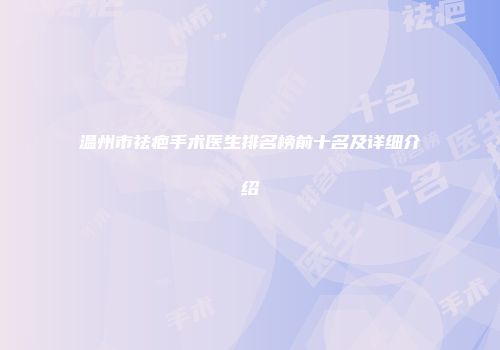 温州市祛疤手术医生排名榜前十名及详细介绍