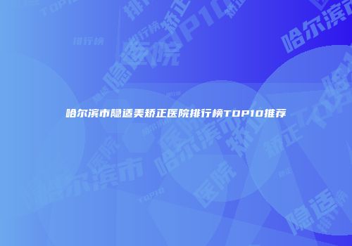 哈尔滨市隐适美矫正医院排行榜TOP10推荐