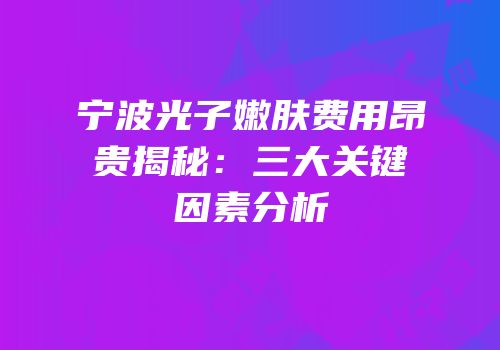 宁波光子嫩肤费用昂贵揭秘：三大关键因素分析