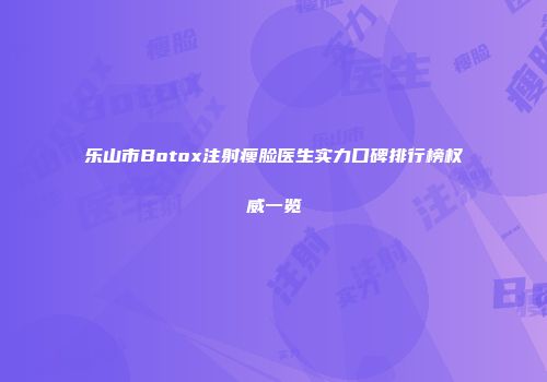 乐山市Botox注射瘦脸医生实力口碑排行榜权威一览