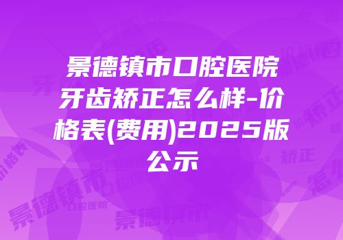 景德镇市口腔医院牙齿矫正怎么样-价格表(费用)2025版公示