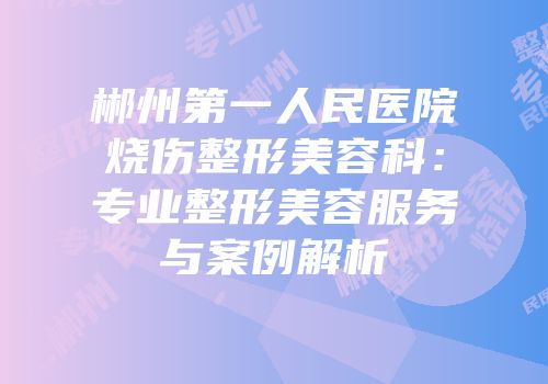 郴州第一人民医院烧伤整形美容科：专业整形美容服务与案例解析