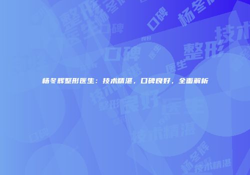 杨冬辉整形医生：技术精湛，口碑良好，全面解析