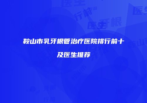 鞍山市乳牙根管治疗医院排行前十及医生推荐