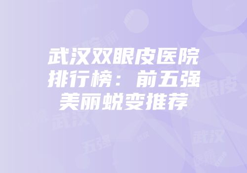 武汉双眼皮医院排行榜：前五强美丽蜕变推荐