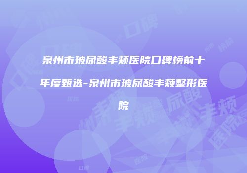 泉州市玻尿酸丰颊医院口碑榜前十年度甄选-泉州市玻尿酸丰颊整形医院