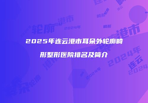 2025年连云港市耳朵外轮廓畸形整形医院排名及简介