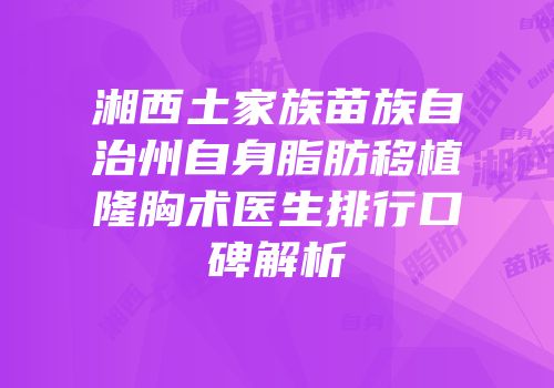 湘西土家族苗族自治州自身脂肪移植隆胸术医生排行口碑解析
