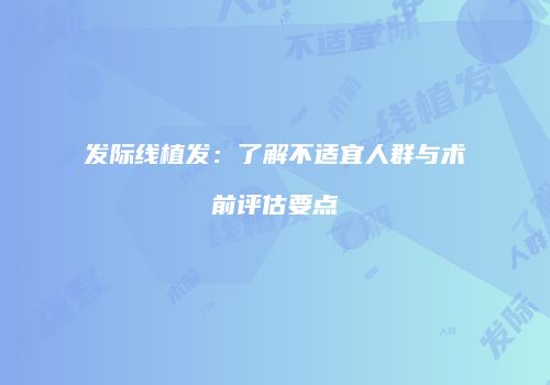 发际线植发：了解不适宜人群与术前评估要点