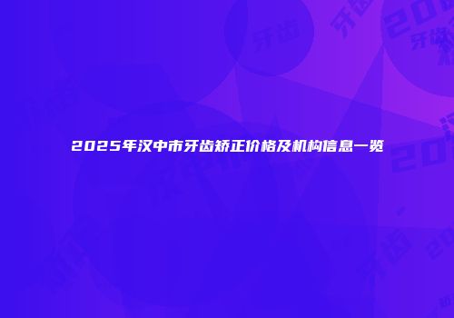 2025年汉中市牙齿矫正价格及机构信息一览