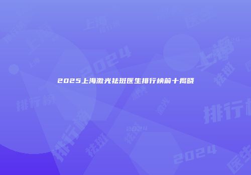 2025上海激光祛斑医生排行榜前十揭晓