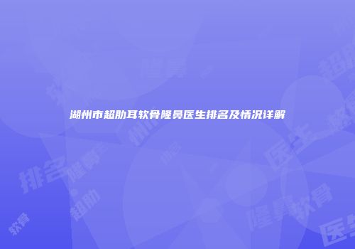 湖州市超肋耳软骨隆鼻医生排名及情况详解