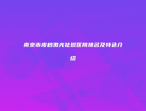 南京市皮秒激光祛斑医院排名及特色介绍