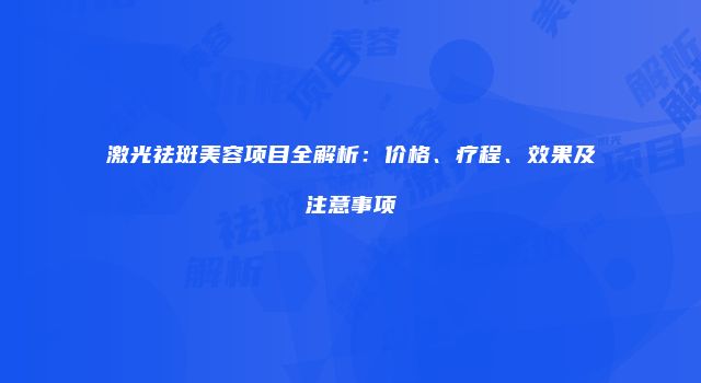激光祛斑美容项目全解析：价格、疗程、效果及注意事项