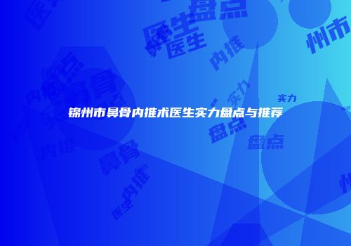 锦州市鼻骨内推术医生实力盘点与推荐