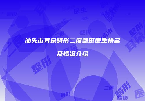 汕头市耳朵畸形二度整形医生排名及情况介绍