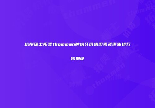 杭州瑞士拓美thommen种植牙价格因素及医生排行榜揭秘
