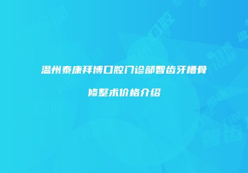 温州泰康拜博口腔门诊部智齿牙槽骨修整术价格介绍