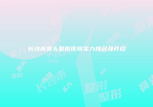 长沙市鼻头整形医院实力排名及介绍