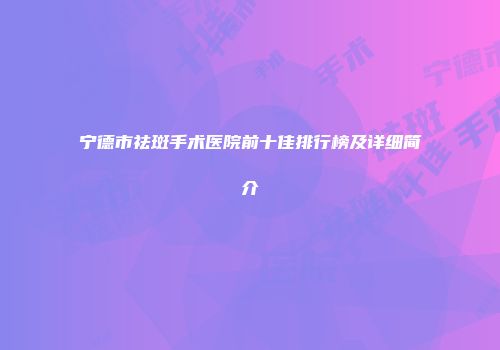 宁德市祛斑手术医院前十佳排行榜及详细简介