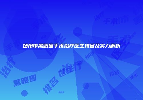 扬州市黑眼圈手术治疗医生排名及实力解析