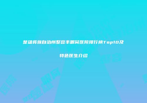 楚雄彝族自治州整容丰眼窝医院排行榜Top10及特色医生介绍