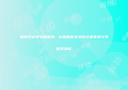 赣州牙齿牵引助萌术：价格解析及术后注意事项与可能后遗症