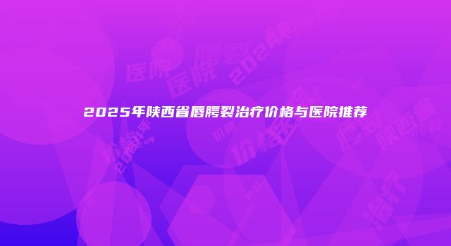 2025年陕西省唇腭裂治疗价格与医院推荐