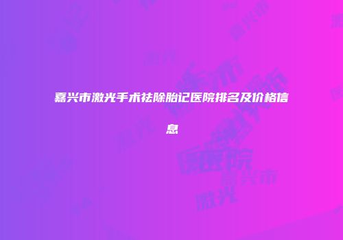 嘉兴市激光手术祛除胎记医院排名及价格信息