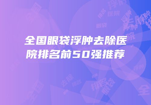 全国眼袋浮肿去除医院排名前50强推荐