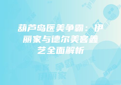 葫芦岛医美争霸：伊丽家与德尔美客鑫艺全面解析
