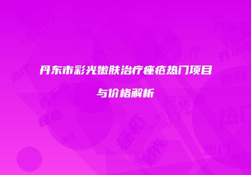 丹东市彩光嫩肤治疗痤疮热门项目与价格解析