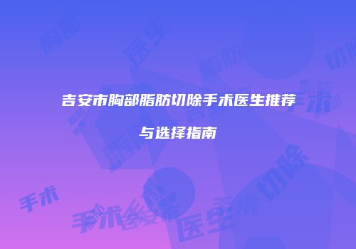 吉安市胸部脂肪切除手术医生推荐与选择指南