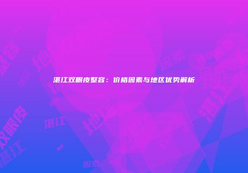 湛江双眼皮整容：价格因素与地区优势解析