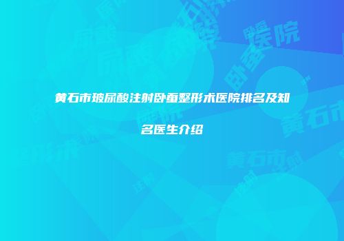 黄石市玻尿酸注射卧蚕整形术医院排名及知名医生介绍