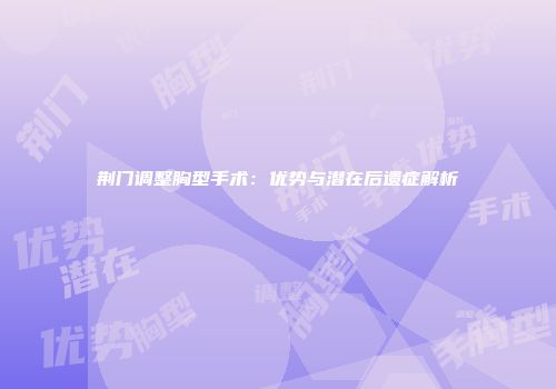 荆门调整胸型手术：优势与潜在后遗症解析