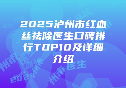 2025泸州市红血丝祛除医生口碑排行TOP10及详细介绍
