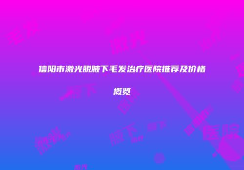 信阳市激光脱腋下毛发治疗医院推荐及价格概览
