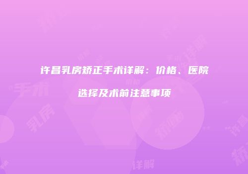 许昌乳房矫正手术详解：价格、医院选择及术前注意事项