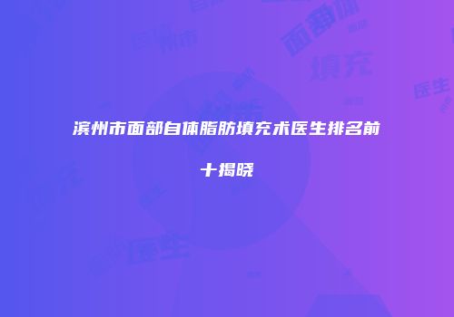 滨州市面部自体脂肪填充术医生排名前十揭晓