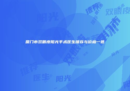 厦门市双眼皮阳光手术医生推荐与价格一览
