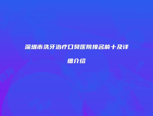 深圳市洗牙治疗口臭医院排名前十及详细介绍