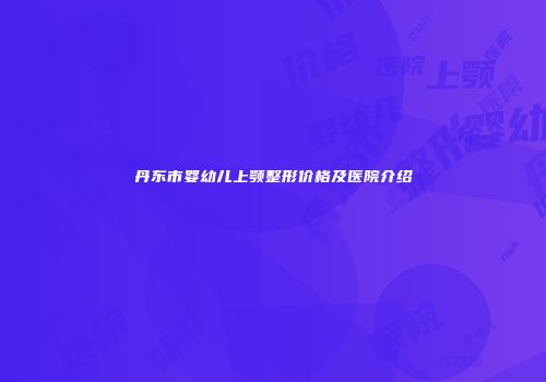 丹东市婴幼儿上颚整形价格及医院介绍