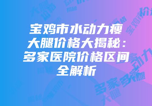 宝鸡市水动力瘦大腿价格大揭秘：多家医院价格区间全解析