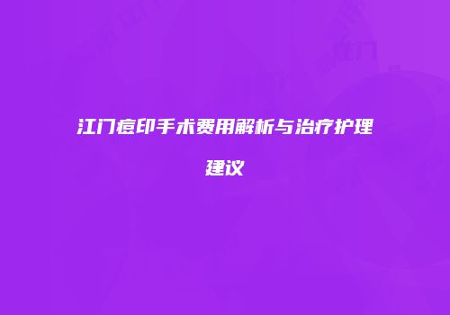 江门痘印手术费用解析与治疗护理建议