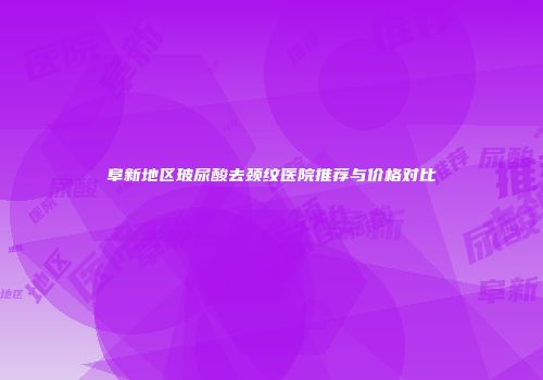 阜新地区玻尿酸去颈纹医院推荐与价格对比