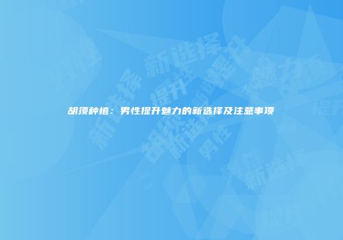 胡须种植：男性提升魅力的新选择及注意事项