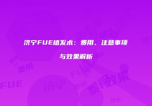 济宁FUE植发术：费用、注意事项与效果解析